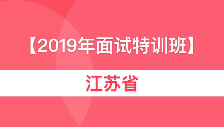 2019江苏省考面试特训班01期01班（9人小班，4月22日开课）