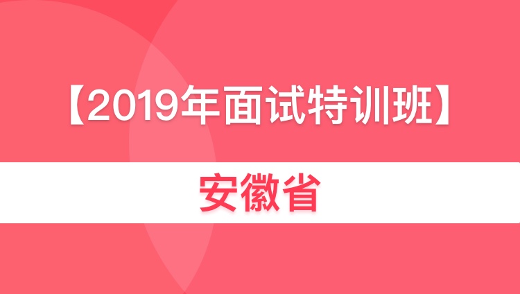 2019安徽省考面试特训6人班02期01班（6月17日开始演练）