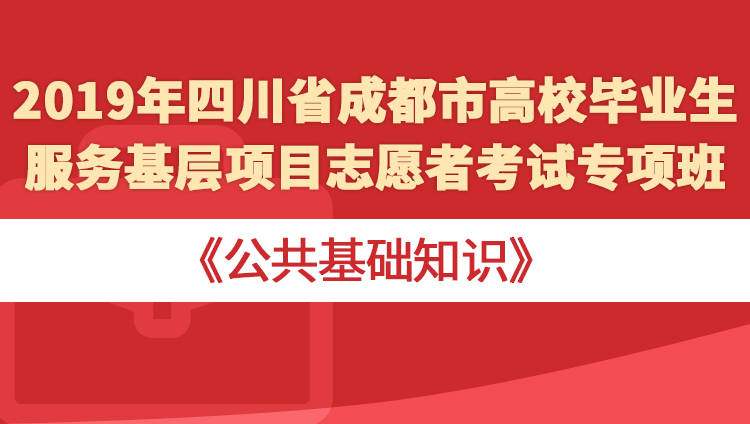 2019年四川省成都市高校毕业生服务基层项目志愿者考试专项班《公共基础知识》
